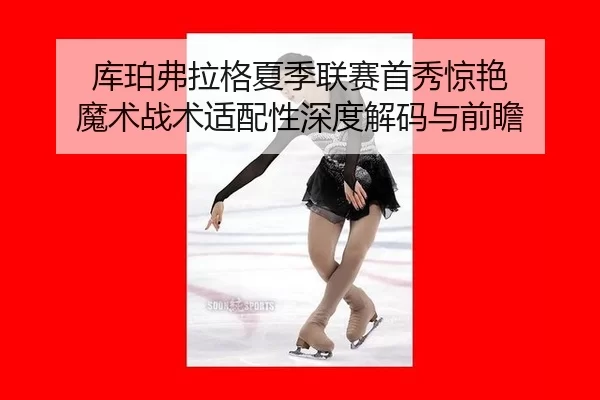 ku-po-fu-la-ge-xia-ji-lian-sai-shou-xiu-jing-yan-mo-shu-zhan-shu-shi-pei-xing-shen-du-jie-ma-yu-qian-zhan-2-160.jpg